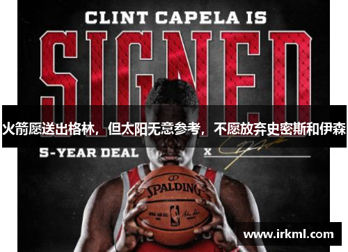 火箭愿送出格林，但太阳无意参考，不愿放弃史密斯和伊森