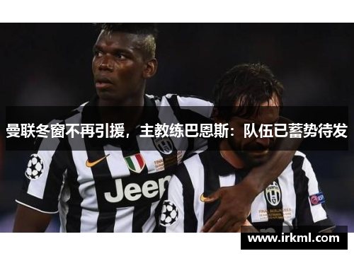 曼联冬窗不再引援，主教练巴恩斯：队伍已蓄势待发